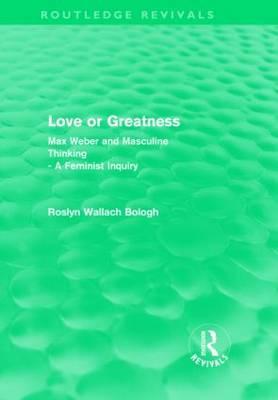 Love or Greatness: Max Weber and Masculine Thinking—A Feminist Inquiry (Routledge Revivals)