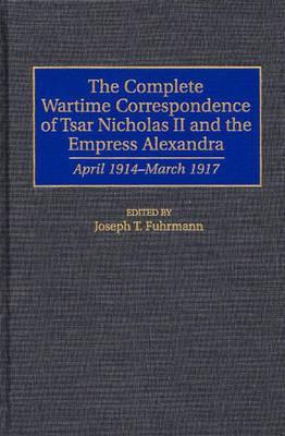 The Complete Wartime Correspondence of Tsar Nicholas II and the Empress Alexandra: April 1914-March 1917 (Documentary Reference Collections)