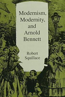 Modernism, Modernity, and Arnold Bennett