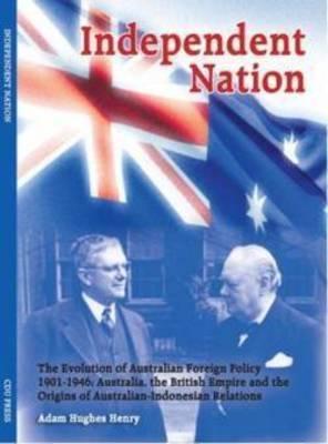 Independent Nation: The Evolution of Australian Foreign Policy 1901-1946: Australia, the British Empire and the Origins of Australian-Indo