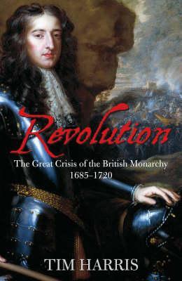 Revolution: The Great Crisis of the British Monarchy 1685 - 1720