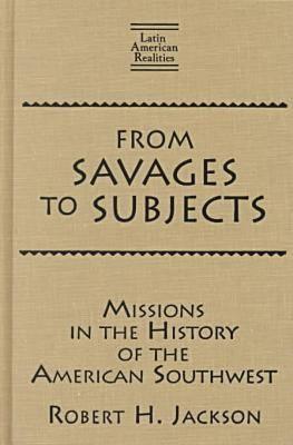 From Savages to Subjects: Missions in the History of the American Southwest (Latin American Realities)