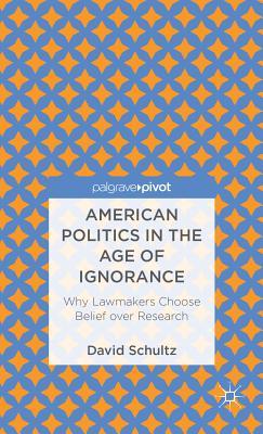 American Politics in the Age of Ignorance: Why Lawmakers Choose Belief Over Research