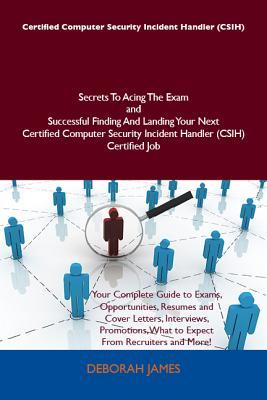Certified Computer Security Incident Handler (CSIH) Secrets to Acing the Exam and Successful Finding and Landing Your Next Certified Computer Security Incident Handler (CSIH) Certified Job