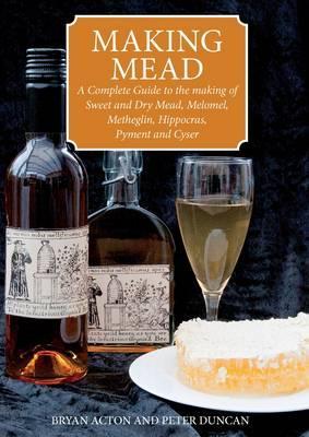 Making Mead: A Complete Guide to the Making of Sweet and Dry Mead, Melomel, Metheglin, Hippocras, Pyment and Cyser. (Paperback)