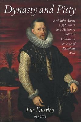 Dynasty and Piety: Archduke Albert (1598-1621) and Habsburg Political Culture in an Age of Religious Wars