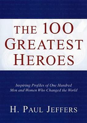 The 100 Greatest Heroes: Inspiring Profiles Of Men And Women Whose Courage Changed The World
