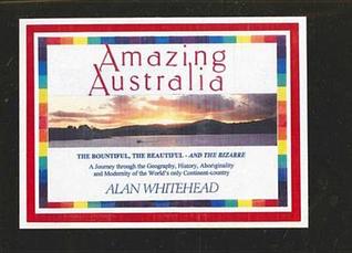 Amazing Australia: The Bountiful, the Beautiful and the Bizarre!: A Journey Through the Geography, History, Aboriginality, and Modernity of the World's Only Continent-Country