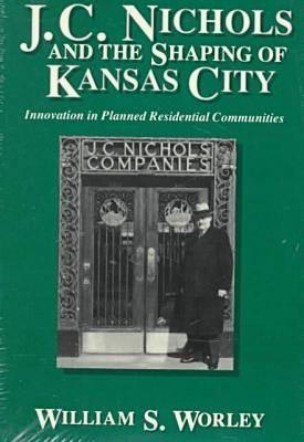 J. C. Nichols and the Shaping of Kansas City: Innovation in Planned Residential Communities (Volume 1)