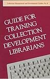 Guide for Training Collection Management & Development Librarians (Alcts Collection & Development Guides)