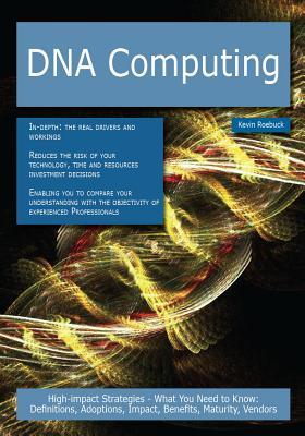 DNA Computing: High-Impact Strategies - What You Need to Know: Definitions, Adoptions, Impact, Benefits, Maturity, Vendors