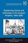 Popularizing Science and Technology in the European Periphery, 1800–2000 (Science, Technology and Culture, 1700-1945) Popularizing Science and Technology in the European Periphery, 1800–2000 (Science, Technology and Culture, 1700-1945)