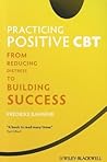 Practicing Positive CBT: From Reducing Distress to Building Success Practicing Positive CBT: From Reducing Distress to Building Success