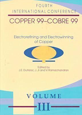 Electrorefining and Electrowinning of Copper: Proceedings of the Copper 99-Cobre99 International Conference October 10-13, 1999, Phoenix, Arizona, USA (Copper Cobre Series)
