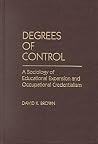 Degrees of Control: A Sociology of Educational Expansion and Occupational Credentialism Degrees of Control: A Sociology of Educational Expansion and Occupational Credentialism