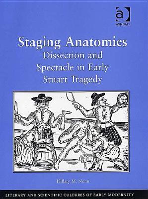 Staging Anatomies: Dissection and Spectacle in Early Stuart Tragedy (Literary and Scientific Cultures of Early Modernity)
