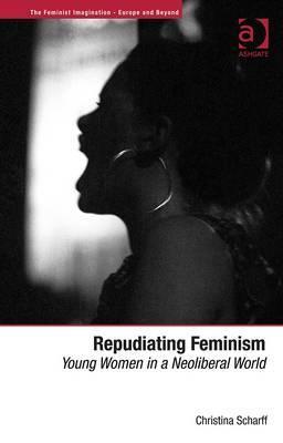 Repudiating Feminism: Young Women in a Neoliberal World (The Feminist Imagination - Europe and Beyond)