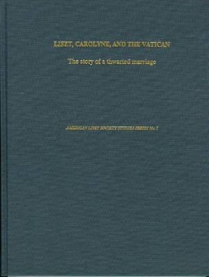 Liszt, Carolyne, and the Vatican: The Story of a Thwarted Marriage As It Emerges from the Original Church Documents (FRANZ LISZT STUDIES SERIES)