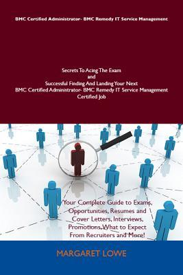 Bmc Certified Administrator- Bmc Remedy It Service Management Secrets to Acing the Exam and Successful Finding and Landing Your Next Bmc Certified Administrator- Bmc Remedy It Service Management Certified Job