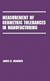 Measurement of Geometric Tolerances in Manufacturing (Manufacturing Engineering and Materials Processing) Measurement of Geometric Tolerances in Manufacturing (Manufacturing Engineering and Materials Processing)