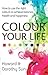 Colour Your Life: How to Use the Right Colours to Achieve Balance, Health and Happiness