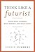 Think Like a Futurist: Know What Changes, What Doesn't, and What's Next