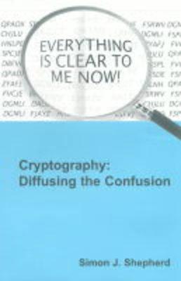 Cryptography: Diffusing the Confusion (Electronic & Electrical Engineering Research Studies. Communications systemS, Techniques, and Applications Series, 5.)