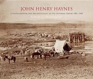 John Henry Haynes: A Photographer and Archaeologist in the Ottoman Empire 1881-1900 (1st Edition)