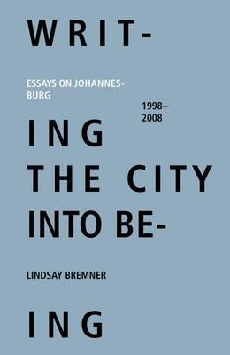 Writing the city into Being: Essays on Johannesburg 1998-2008