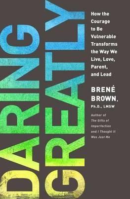Daring Greatly: How the Courage to Be Vulnerable Transforms the Way We Live, Love, Parent and Lead