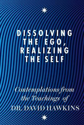 Dissolving the Ego, Realizing the Self: Contemplations from the Teachings of Dr. David Hawkins