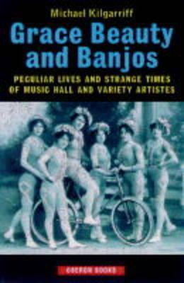 Grace, Beauty and Banjos: Peculiar Lives and Strange Times of Music Hall and Variety Artistes (Hardcover)