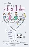 Make Mine a Double: Why Women Like Us Like to Drink (Or Not) Make Mine a Double: Why Women Like Us Like to Drink (Or Not)