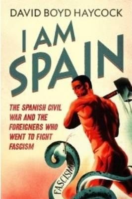 I Am Spain: The Spanish Civil War and the Foreigners Who Went to Fight Fascism