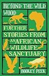 Beyond the Wild Wood: Further Stories from an African Wildlife Sanctuary
