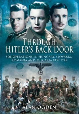 Through Hitler's Back Door: SOE Operations In Hungary, Slovakia, Romania, and Bulgaria 1939-1945 (Hardcover)