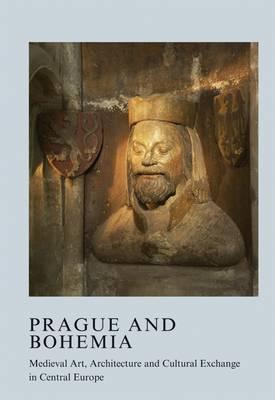 Prague and Bohemia: Medieval Art, Architecture and Cultural Exchange in Central Europe (The British Archaeological Association Conference Transactions)