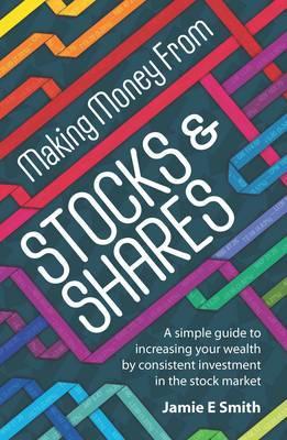 Making Money From Stocks & Shares: A simple guide to increasing your wealth by consistent investment in the stock market