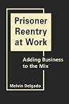Prisoner Reentry at Work: Adding Business to the Mix Prisoner Reentry at Work: Adding Business to the Mix