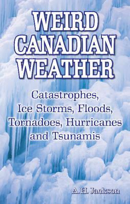 Weird Canadian Weather: Catastrophes, Ice Storms, Floods, Tornadoes, Hurricanes and Tsunamis (Paperback)