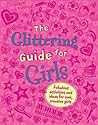 The Glittering Guide for Girls: Fabulous Ideas and Activities for Cool Creative Girls The Glittering Guide for Girls: Fabulous Ideas and Activities for Cool Creative Girls