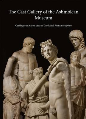 The Cast Gallery of the Ashmolean Museum: Catalogue of Plaster Casts of Greek and Roman Sculpltures