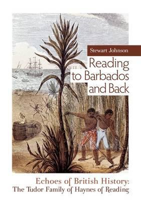 Reading to Barbados & Back: Echoes of British History: a Narrative of the Tudor Family of Haynes of Reading