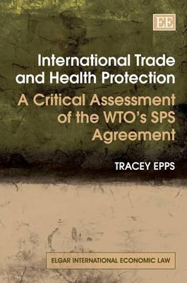 International Trade and Health Protection: A Critical Assessment of the WTO’s SPS Agreement (Elgar International Economic Law series)