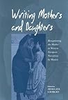 Writing Mothers and Daughters: Renegotiating the Mother in Western European Narratives by Women Writing Mothers and Daughters: Renegotiating the Mother in Western European Narratives by Women