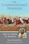 The Compassionate Warrior: Abd el-Kader of Algeria The Compassionate Warrior: Abd el-Kader of Algeria