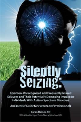 Silently Seizing: Common, Unrecognized and Frequently Missed Seizures and Their Potentially Damaging Impact on Individuals With Autism Spectrum ... Essential Guide for Parents and Professionals (Paperback)