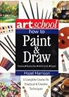 Art School: How to Paint & Draw: A Complete Course on Practical & Creative Techniques Art School: How to Paint & Draw: A Complete Course on Practical & Creative Techniques