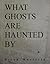 What Ghosts are Haunted By by Brian Warfield