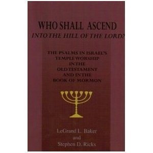 Who Shall Ascend Into the Hill of the Lord? The Psalms in Israels Temple Worship In the Old Testament and in the Book of Mormon